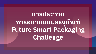 ประกาศผลการประกวดการออกแบบบรรจุภัณฑ์ Future Smart Packaging Challenge